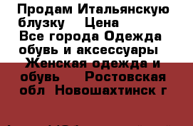 Продам Итальянскую блузку. › Цена ­ 3 000 - Все города Одежда, обувь и аксессуары » Женская одежда и обувь   . Ростовская обл.,Новошахтинск г.